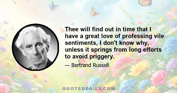 Thee will find out in time that I have a great love of professing vile sentiments, I don't know why, unless it springs from long efforts to avoid priggery.