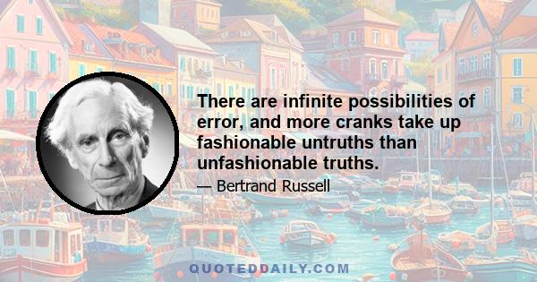 There are infinite possibilities of error, and more cranks take up fashionable untruths than unfashionable truths.