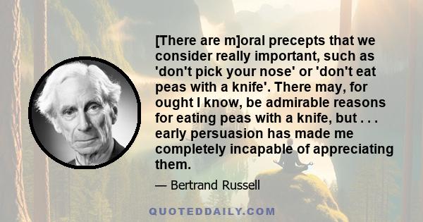 [There are m]oral precepts that we consider really important, such as 'don't pick your nose' or 'don't eat peas with a knife'. There may, for ought I know, be admirable reasons for eating peas with a knife, but . . .