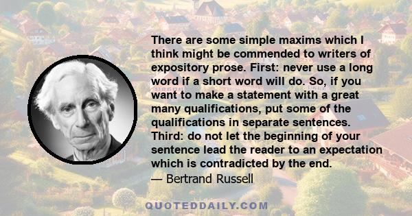 There are some simple maxims which I think might be commended to writers of expository prose. First: never use a long word if a short word will do. So, if you want to make a statement with a great many qualifications,