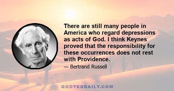 There are still many people in America who regard depressions as acts of God. I think Keynes proved that the responsibility for these occurrences does not rest with Providence.