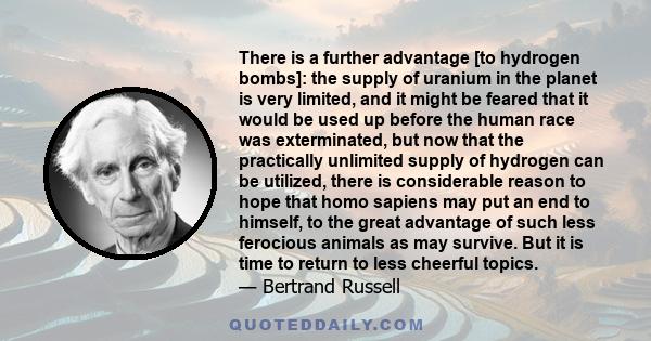 There is a further advantage [to hydrogen bombs]: the supply of uranium in the planet is very limited, and it might be feared that it would be used up before the human race was exterminated, but now that the practically 