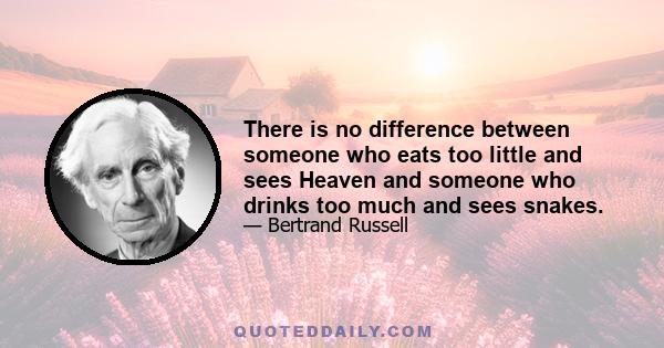 There is no difference between someone who eats too little and sees Heaven and someone who drinks too much and sees snakes.