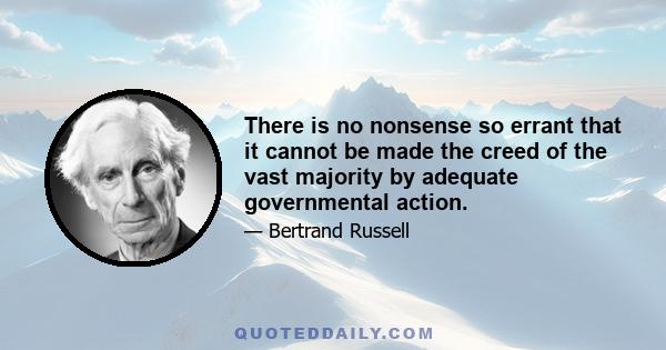 There is no nonsense so errant that it cannot be made the creed of the vast majority by adequate governmental action.