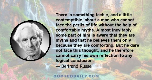 There is something feeble, and a little contemptible, about a man who cannot face the perils of life without the help of comfortable myths. Almost inevitably some part of him is aware that they are myths and that he