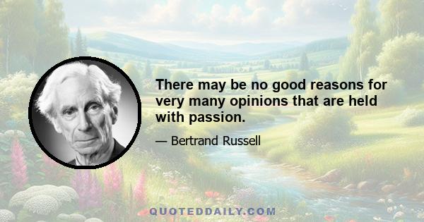 There may be no good reasons for very many opinions that are held with passion.