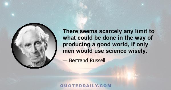 There seems scarcely any limit to what could be done in the way of producing a good world, if only men would use science wisely.