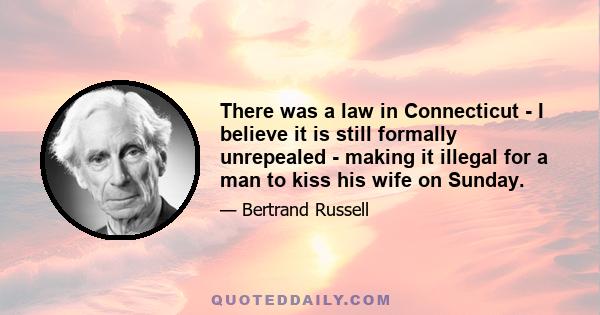 There was a law in Connecticut - I believe it is still formally unrepealed - making it illegal for a man to kiss his wife on Sunday.