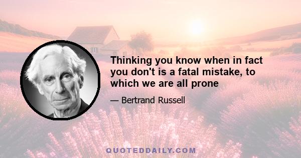 Thinking you know when in fact you don't is a fatal mistake, to which we are all prone