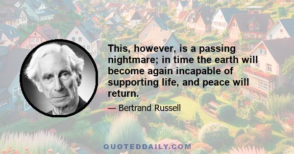 This, however, is a passing nightmare; in time the earth will become again incapable of supporting life, and peace will return.