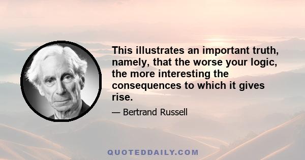 This illustrates an important truth, namely, that the worse your logic, the more interesting the consequences to which it gives rise.