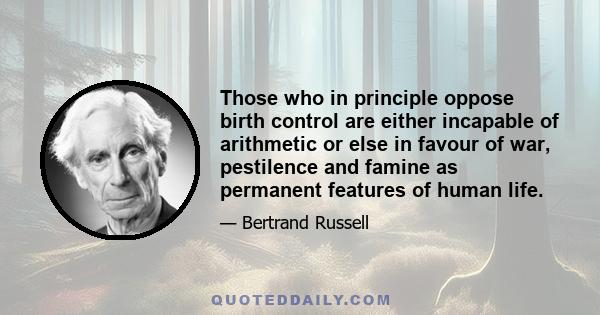 Those who in principle oppose birth control are either incapable of arithmetic or else in favour of war, pestilence and famine as permanent features of human life.