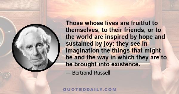 Those whose lives are fruitful to themselves, to their friends, or to the world are inspired by hope and sustained by joy: they see in imagination the things that might be and the way in which they are to be brought