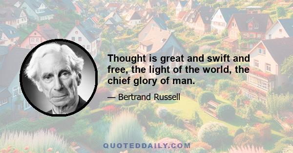 Thought is great and swift and free, the light of the world, the chief glory of man.