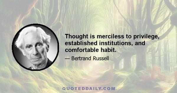 Thought is merciless to privilege, established institutions, and comfortable habit.