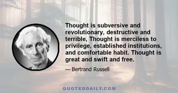 Thought is subversive and revolutionary, destructive and terrible, Thought is merciless to privilege, established institutions, and comfortable habit. Thought is great and swift and free.