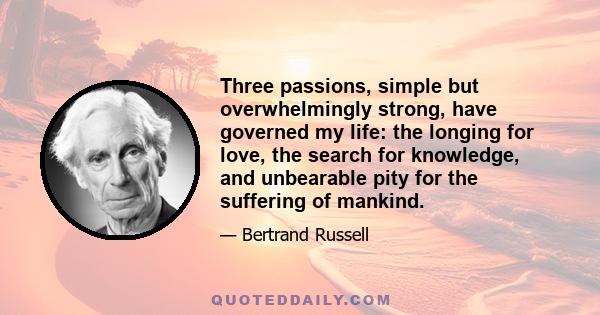 Three passions, simple but overwhelmingly strong, have governed my life: the longing for love, the search for knowledge, and unbearable pity for the suffering of mankind.