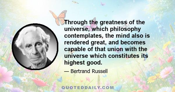 Through the greatness of the universe, which philosophy contemplates, the mind also is rendered great, and becomes capable of that union with the universe which constitutes its highest good.