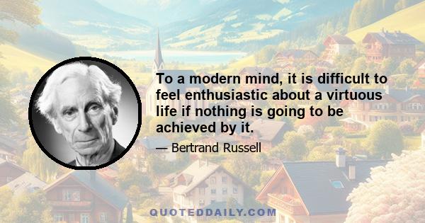 To a modern mind, it is difficult to feel enthusiastic about a virtuous life if nothing is going to be achieved by it.