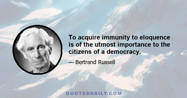 To acquire immunity to eloquence is of the utmost importance to the citizens of a democracy.