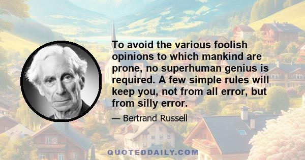 To avoid the various foolish opinions to which mankind are prone, no superhuman genius is required. A few simple rules will keep you, not from all error, but from silly error.