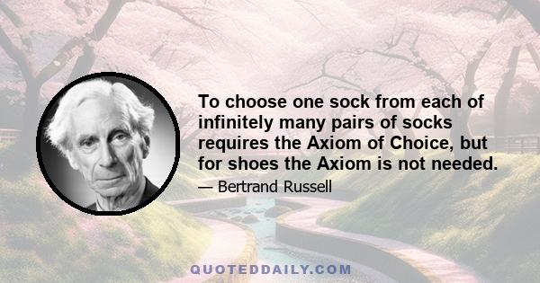 To choose one sock from each of infinitely many pairs of socks requires the Axiom of Choice, but for shoes the Axiom is not needed.