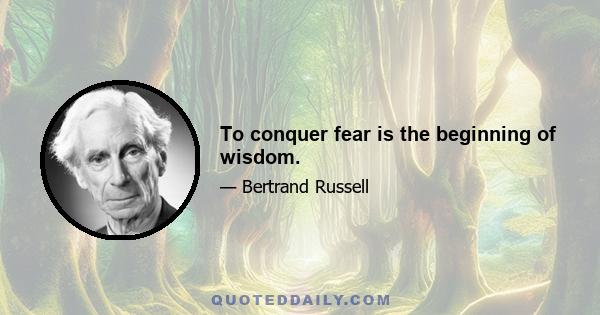 To conquer fear is the beginning of wisdom.