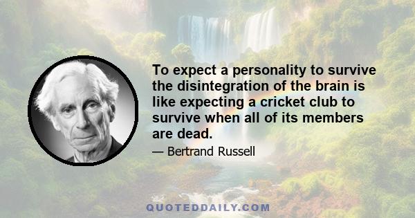 To expect a personality to survive the disintegration of the brain is like expecting a cricket club to survive when all of its members are dead.