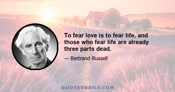 To fear love is to fear life, and those who fear life are already three parts dead.