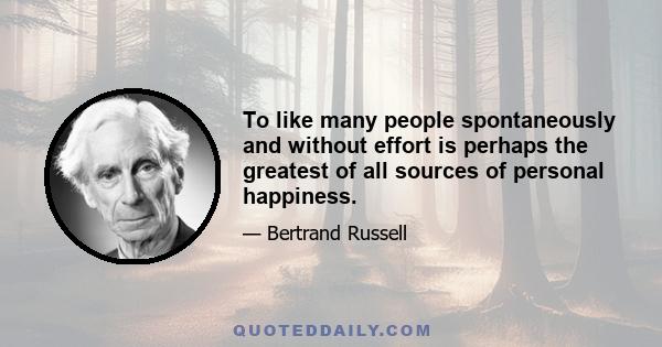 To like many people spontaneously and without effort is perhaps the greatest of all sources of personal happiness.