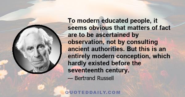 To modern educated people, it seems obvious that matters of fact are to be ascertained by observation, not by consulting ancient authorities. But this is an entirely modern conception, which hardly existed before the