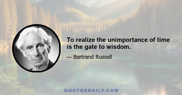 To realize the unimportance of time is the gate to wisdom.