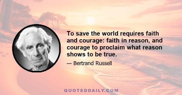 To save the world requires faith and courage: faith in reason, and courage to proclaim what reason shows to be true.