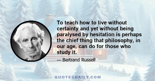 To teach how to live without certainty and yet without being paralysed by hesitation is perhaps the chief thing that philosophy, in our age, can do for those who study it.