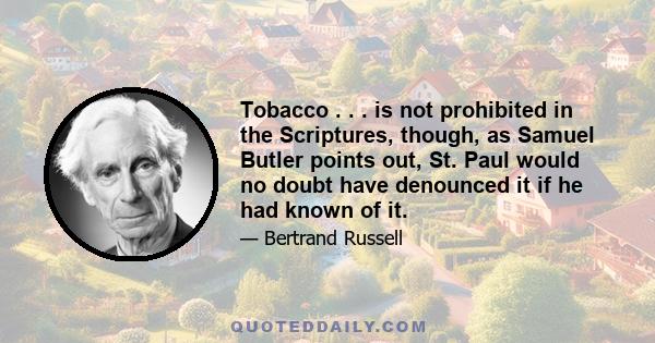 Tobacco . . . is not prohibited in the Scriptures, though, as Samuel Butler points out, St. Paul would no doubt have denounced it if he had known of it.