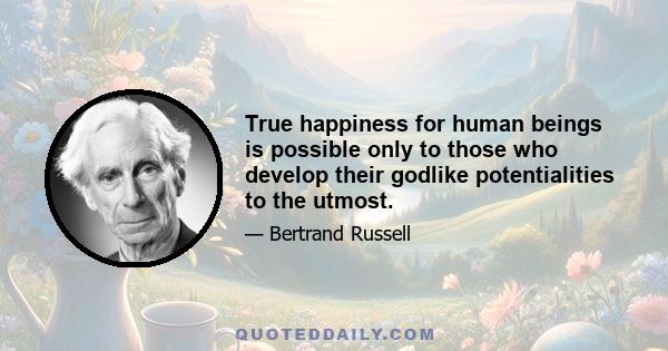 True happiness for human beings is possible only to those who develop their godlike potentialities to the utmost.