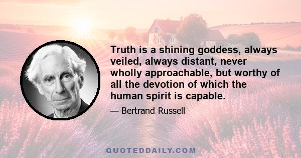 Truth is a shining goddess, always veiled, always distant, never wholly approachable, but worthy of all the devotion of which the human spirit is capable.