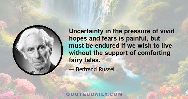 Uncertainty in the pressure of vivid hopes and fears is painful, but must be endured if we wish to live without the support of comforting fairy tales.