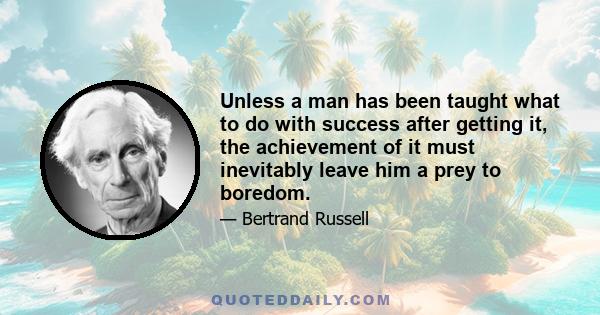 Unless a man has been taught what to do with success after getting it, the achievement of it must inevitably leave him a prey to boredom.