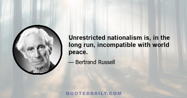 Unrestricted nationalism is, in the long run, incompatible with world peace.