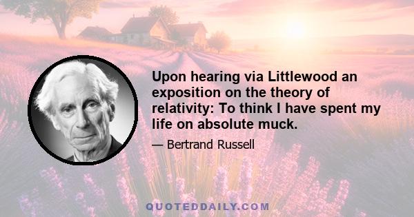 Upon hearing via Littlewood an exposition on the theory of relativity: To think I have spent my life on absolute muck.