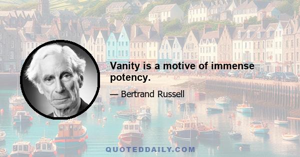 Vanity is a motive of immense potency.