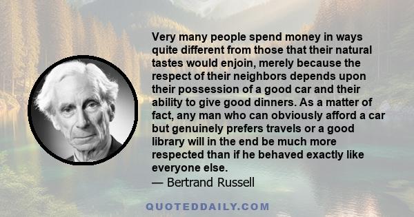 Very many people spend money in ways quite different from those that their natural tastes would enjoin, merely because the respect of their neighbors depends upon their possession of a good car and their ability to give 