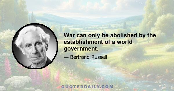 War can only be abolished by the establishment of a world government.