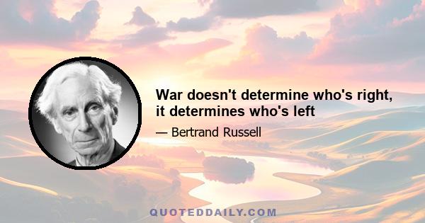 War doesn't determine who's right, it determines who's left