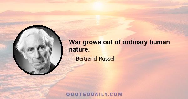 War grows out of ordinary human nature.