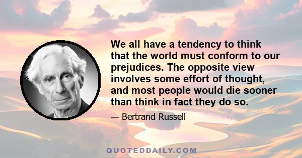 We all have a tendency to think that the world must conform to our prejudices. The opposite view involves some effort of thought, and most people would die sooner than think in fact they do so.