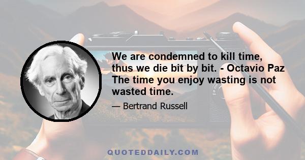 We are condemned to kill time, thus we die bit by bit. - Octavio Paz The time you enjoy wasting is not wasted time.