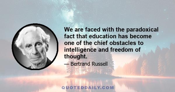 We are faced with the paradoxical fact that education has become one of the chief obstacles to intelligence and freedom of thought.