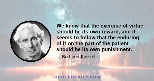 We know that the exercise of virtue should be its own reward, and it seems to follow that the enduring of it on the part of the patient should be its own punishment.